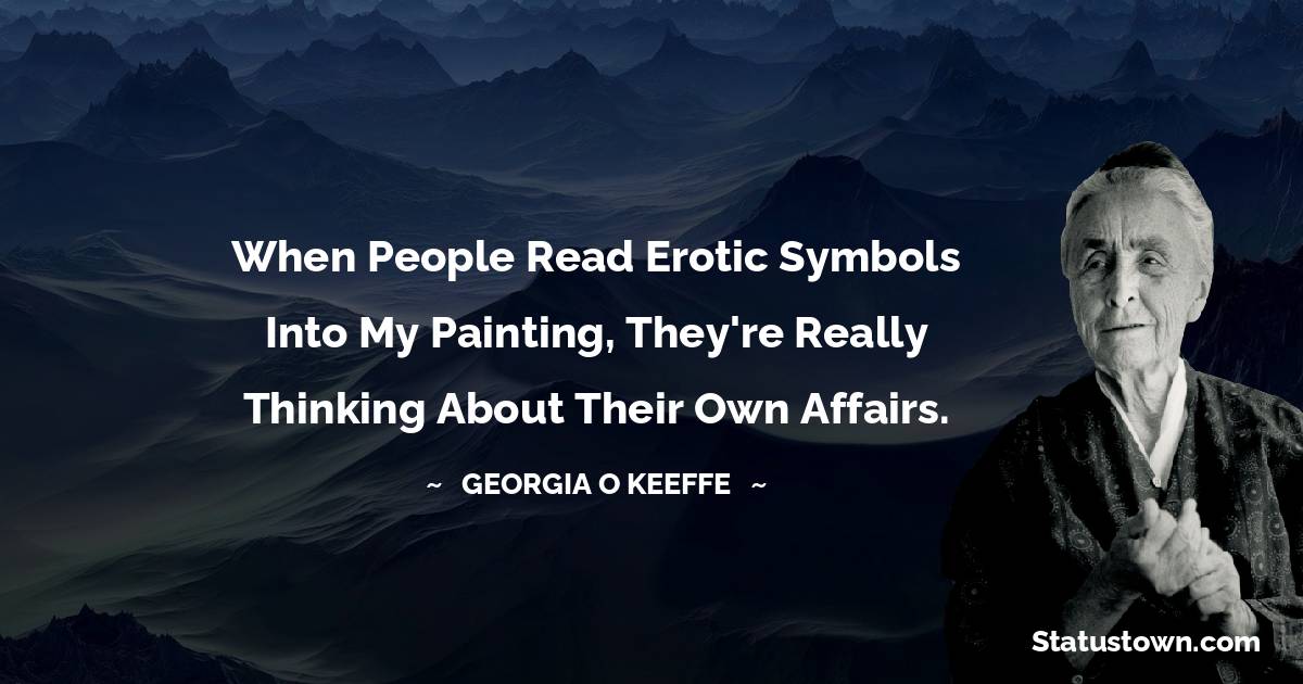 When people read erotic symbols into my painting, they're really thinking about their own affairs. - Georgia O’Keeffe quotes