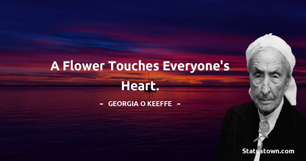 Georgia O’Keeffe Quotes - A flower touches everyone's heart.