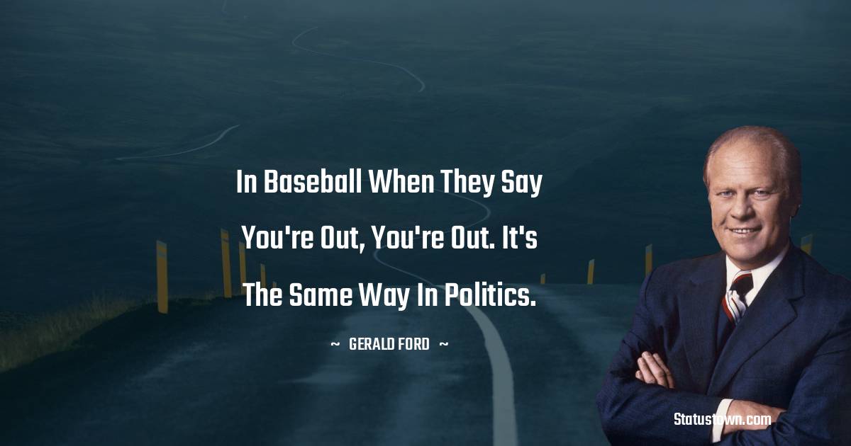 Gerald Ford Quotes - In baseball when they say you're out, you're out. It's the same way in politics.
