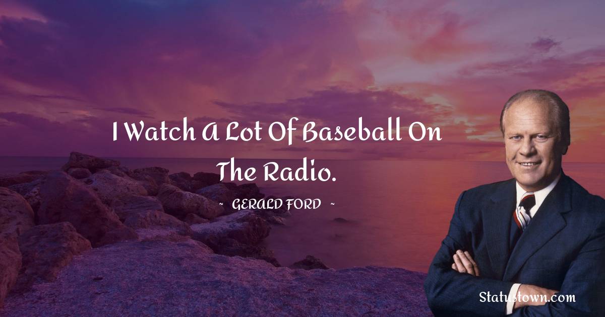 Gerald Ford Quotes - I watch a lot of baseball on the radio.