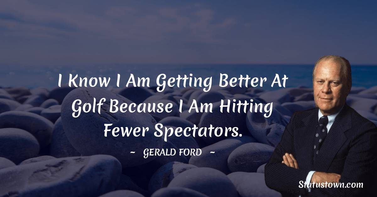 Gerald Ford Quotes - I know I am getting better at golf because I am hitting fewer spectators.