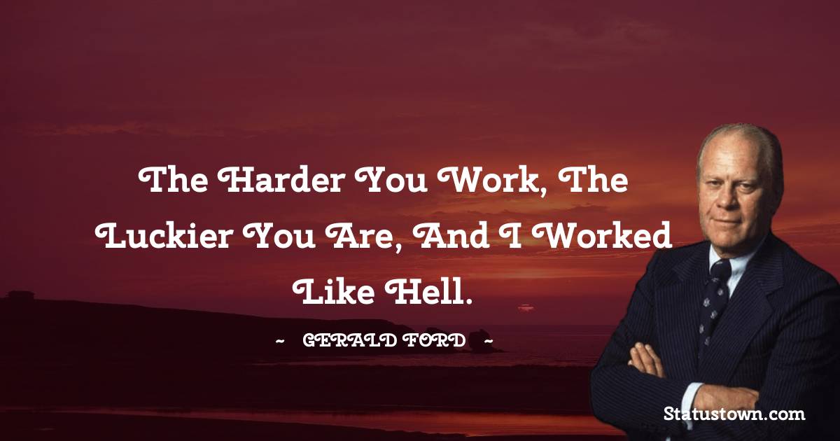 Gerald Ford Quotes - The harder you work, the luckier you are, and I worked like hell.