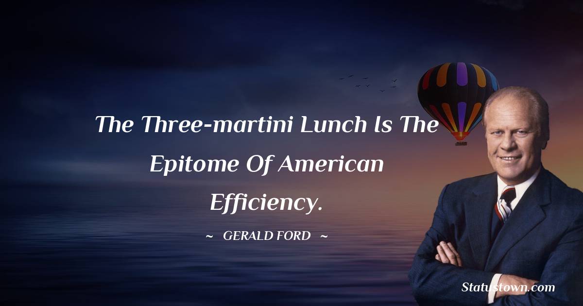 Gerald Ford Quotes - The three-martini lunch is the epitome of American efficiency.