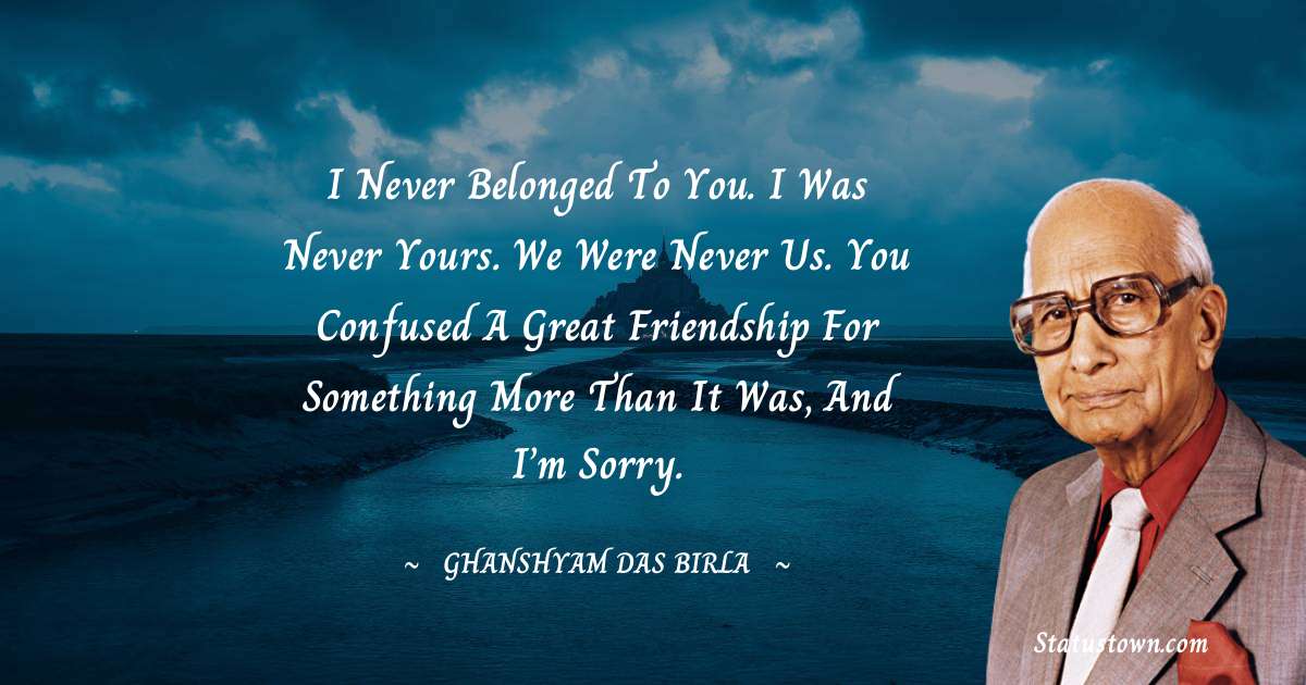 Ghanshyam Das Birla Quotes - I never belonged to you. I was never yours. We were never us. You confused a great friendship for something more than it was, and I’m sorry.