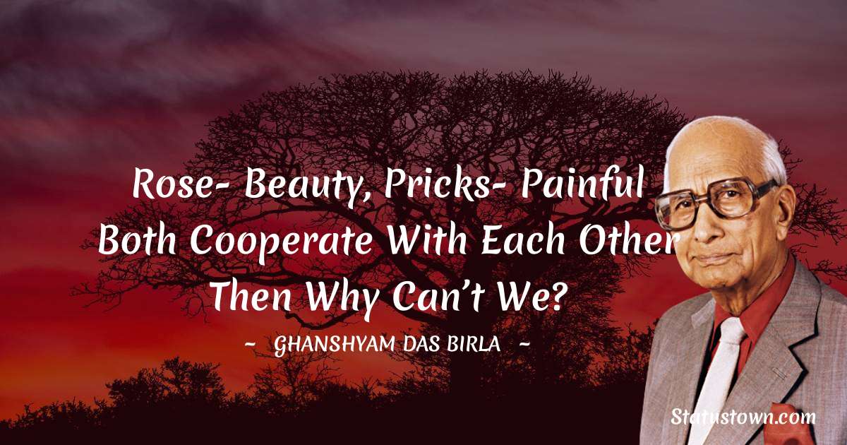 Ghanshyam Das Birla Quotes - Rose- beauty, pricks- painful both cooperate with each other then why can’t we?