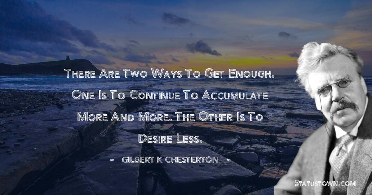 There are two ways to get enough. One is to continue to accumulate more and more. The other is to desire less.