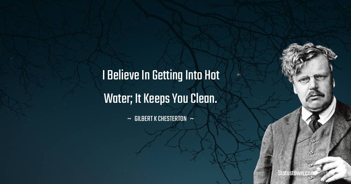 I believe in getting into hot water; it keeps you clean. - Gilbert K. Chesterton quotes