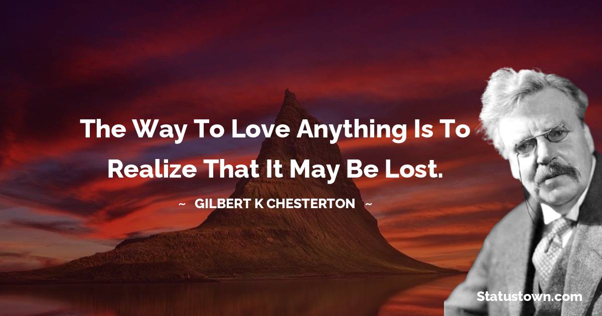 The way to love anything is to realize that it may be lost. - Gilbert K. Chesterton quotes