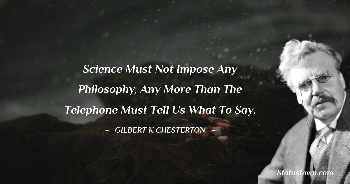 Science must not impose any philosophy, any more than the telephone must tell us what to say. - Gilbert K. Chesterton quotes