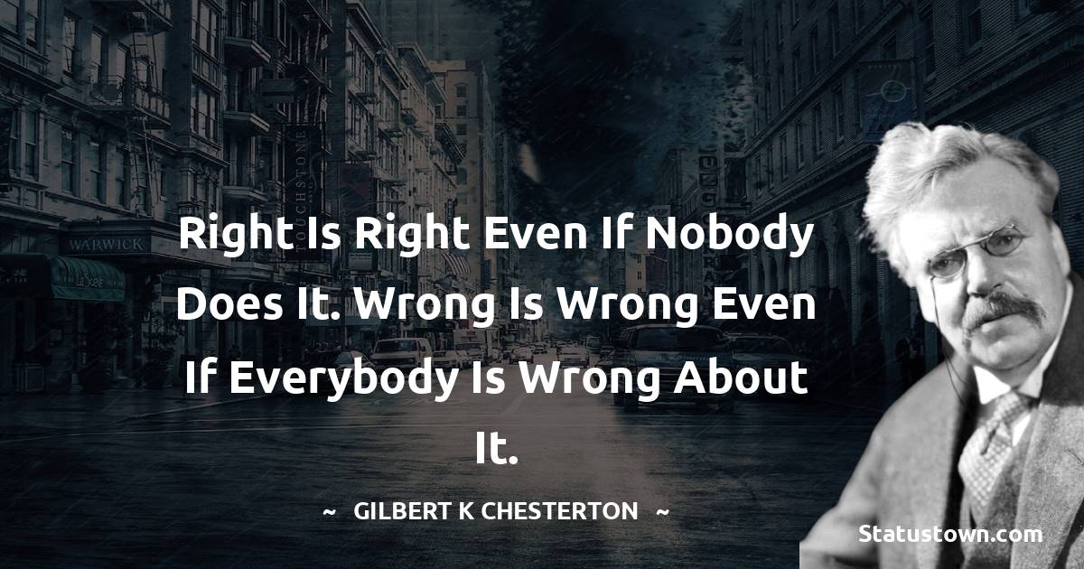 Right is Right even if nobody does it. Wrong is wrong even if everybody is wrong about it.