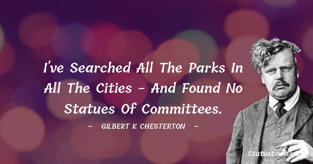 Gilbert K. Chesterton Quotes - I've searched all the parks in all the cities - and found no statues of Committees.