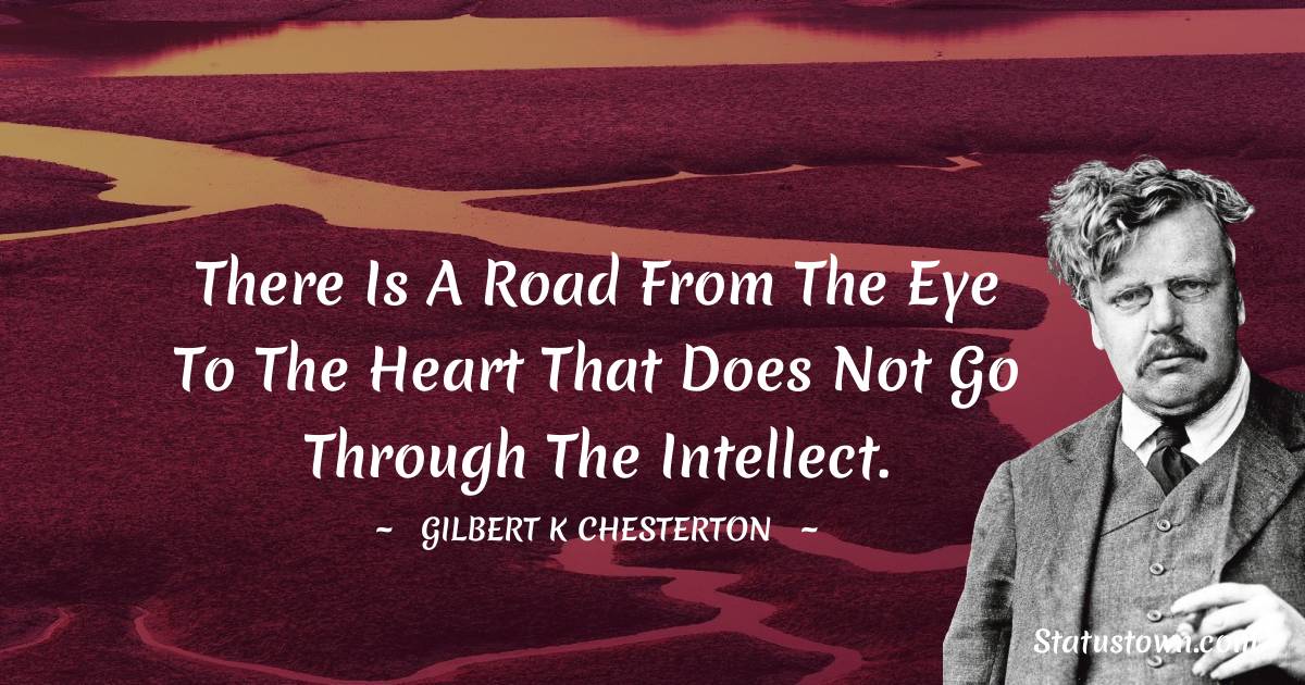 There is a road from the eye to the heart that does not go through the intellect. - Gilbert K. Chesterton quotes