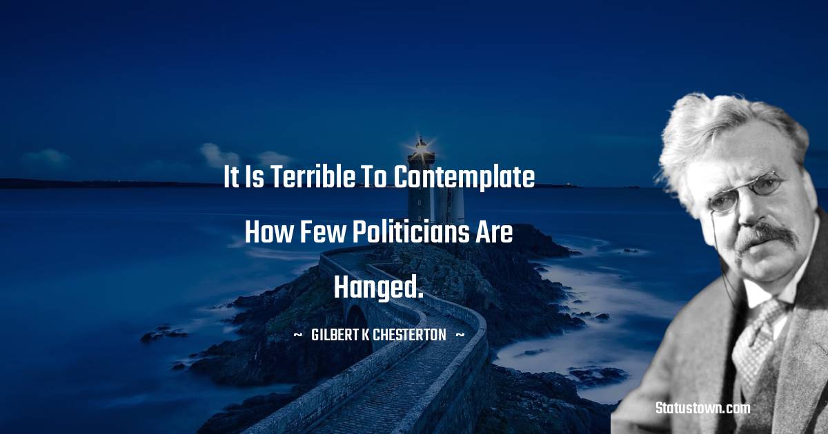 Gilbert K. Chesterton Quotes - It is terrible to contemplate how few politicians are hanged.