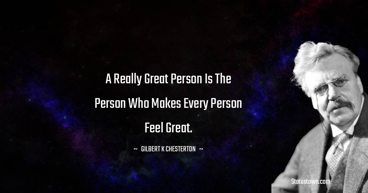 A really great person is the person who makes every person feel great. - Gilbert K. Chesterton quotes