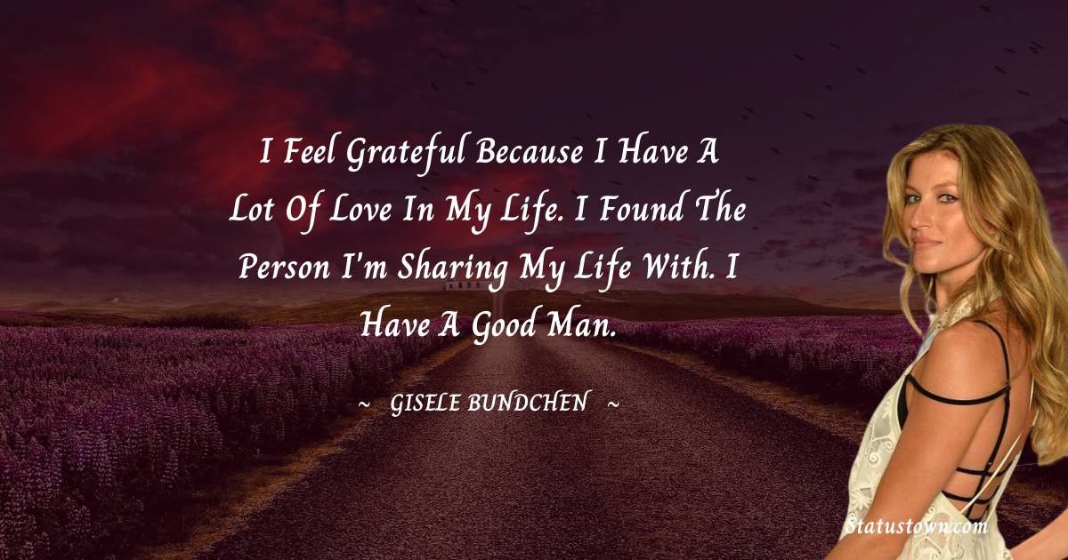 I feel grateful because I have a lot of love in my life. I found the person I'm sharing my life with. I have a good man.