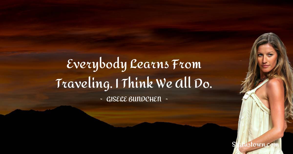 Everybody learns from traveling. I think we all do. - Gisele Bundchen quotes