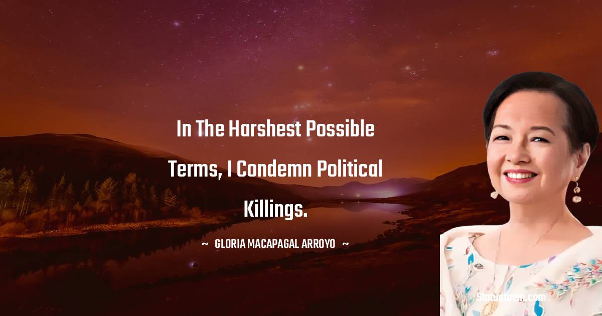 In the harshest possible terms, I condemn political killings. - Gloria Macapagal Arroyo quotes