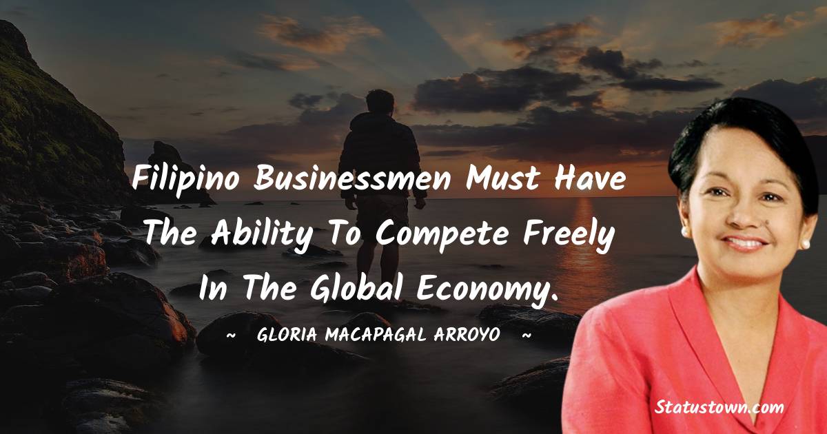 Filipino businessmen must have the ability to compete freely in the global economy. - Gloria Macapagal Arroyo quotes