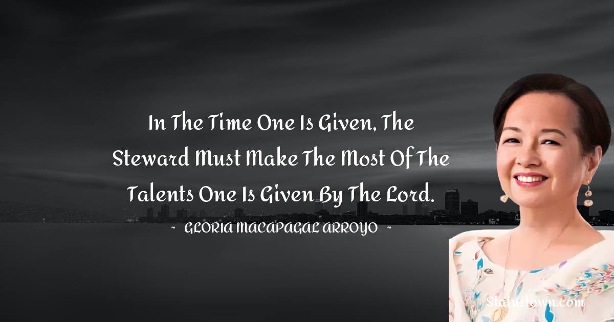 In the time one is given, the steward must make the most of the talents one is given by the Lord. - Gloria Macapagal Arroyo quotes