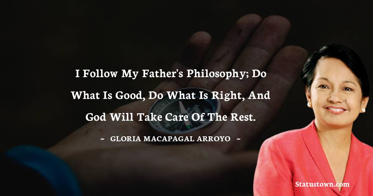 I follow my father's philosophy;  Do what is good, do what is right, and God will take care of the rest.