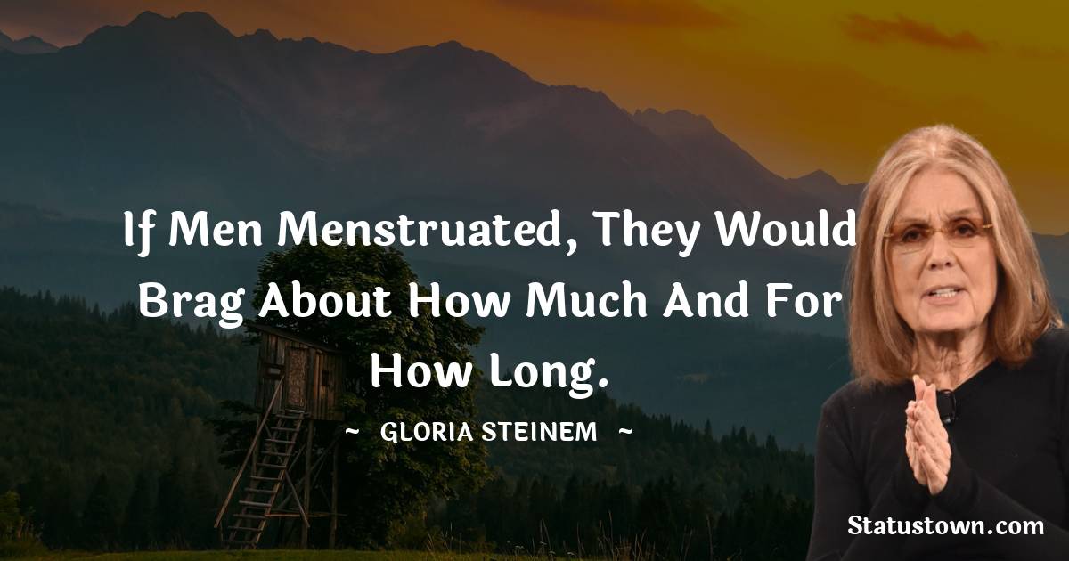 Gloria Steinem Quotes - If men menstruated, they would brag about how much and for how long.