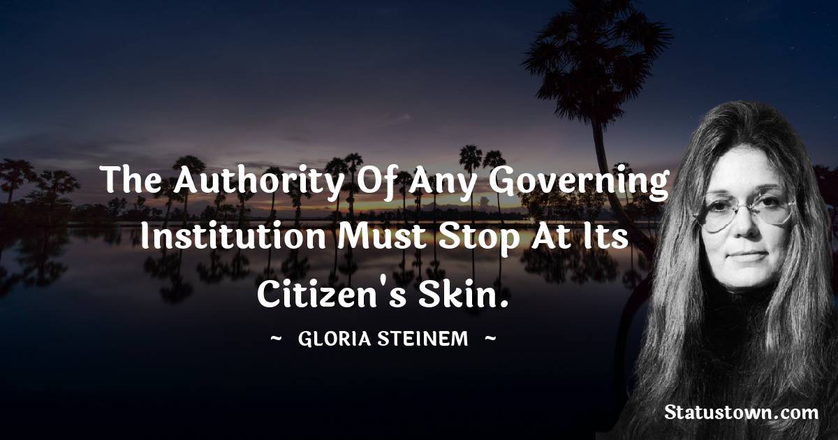 The authority of any governing institution must stop at its citizen's skin. - Gloria Steinem quotes