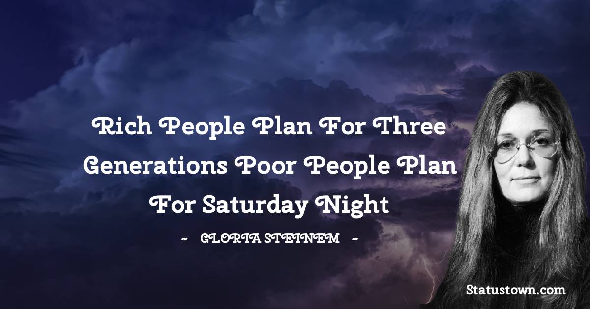 Gloria Steinem Quotes - Rich People plan for three generations Poor people plan for Saturday night