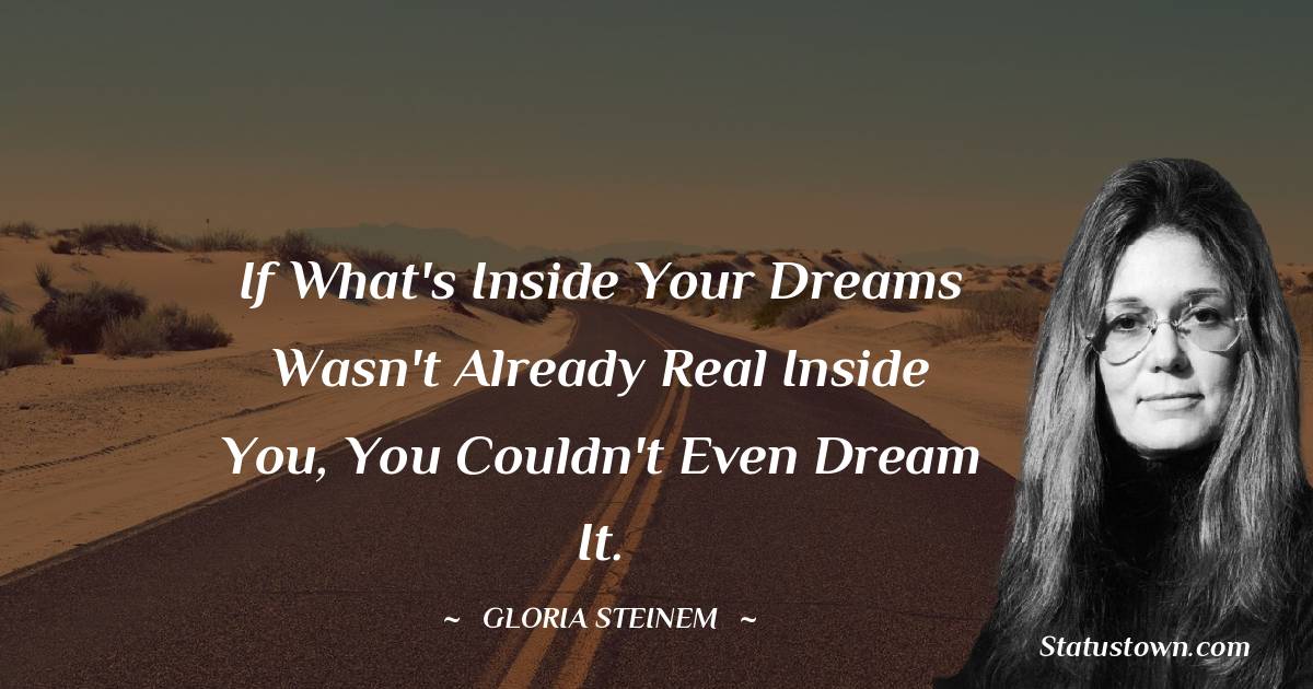 Gloria Steinem Quotes - If what's inside your dreams wasn't already real inside you, you couldn't even dream it.