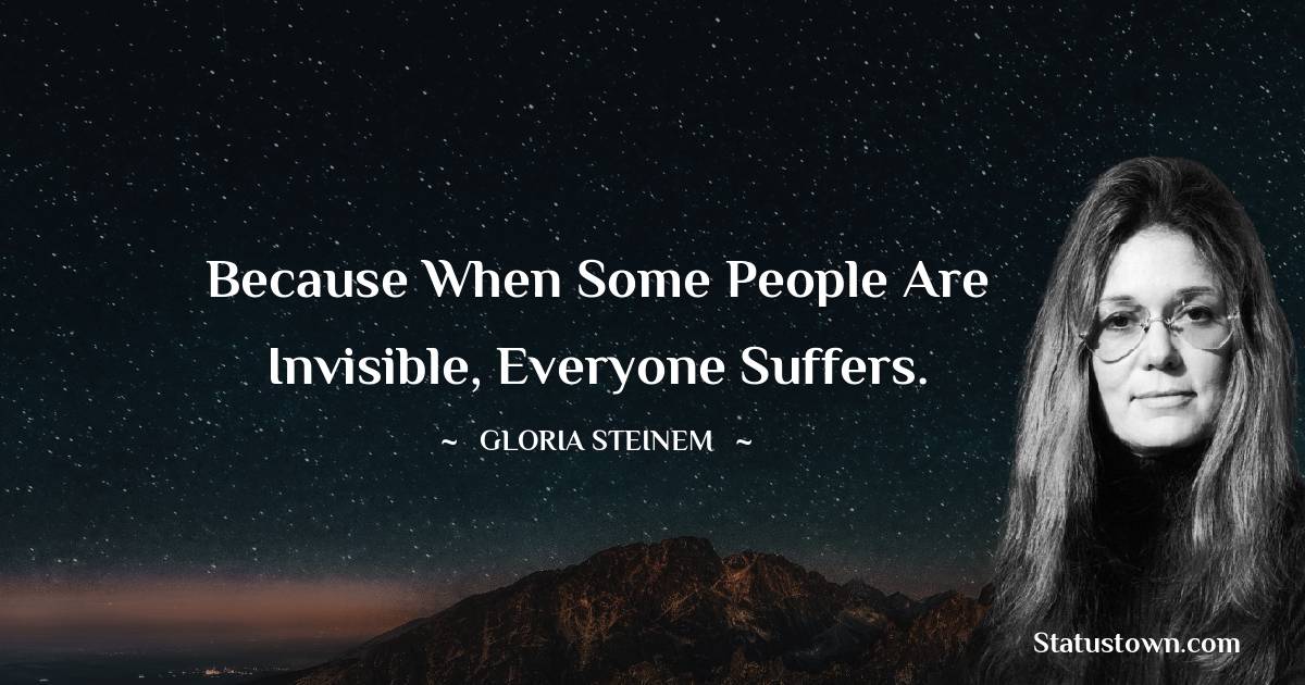 Gloria Steinem Quotes - Because when some people are invisible, everyone suffers.