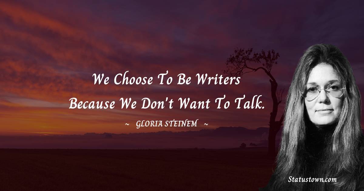 Gloria Steinem Quotes - We choose to be writers because we don't want to talk.