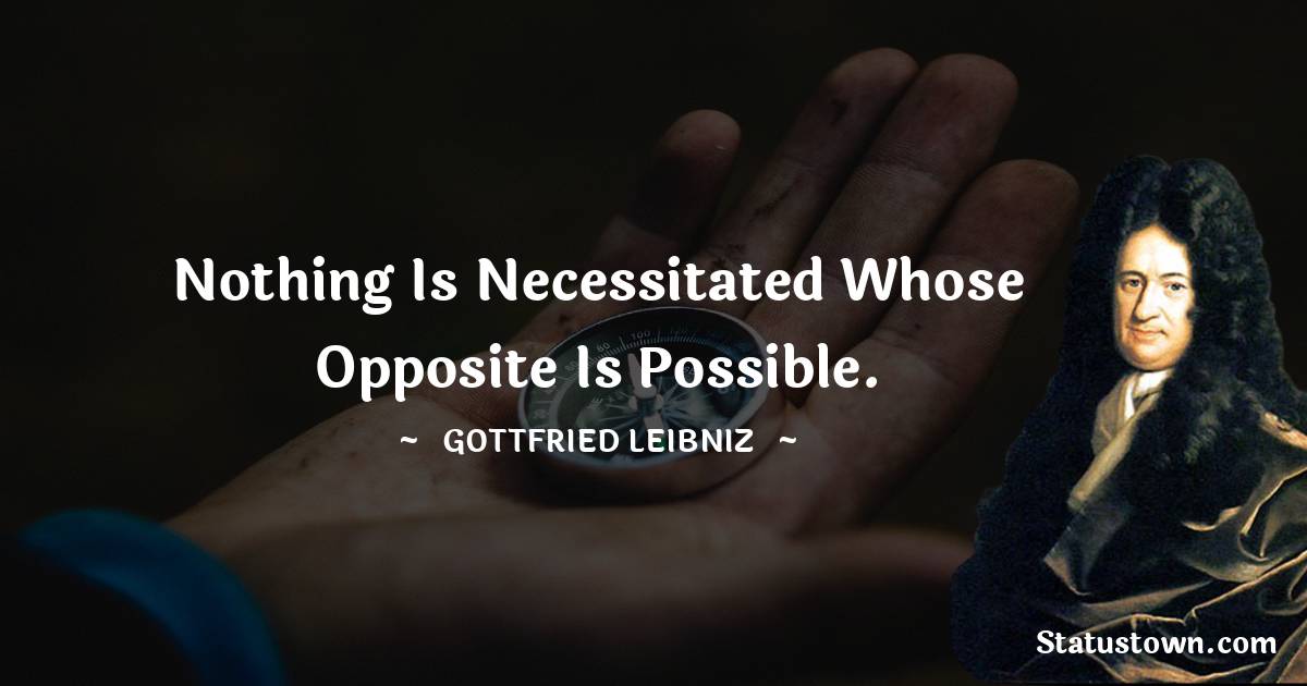 Nothing is necessitated whose opposite is possible. - Gottfried Leibniz quotes