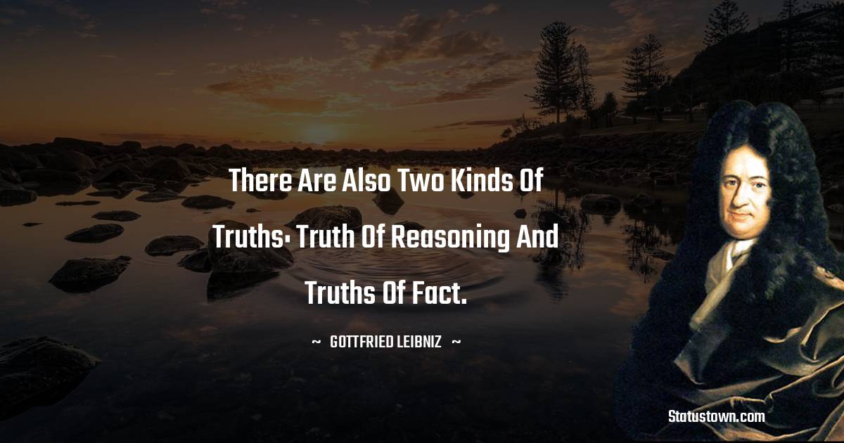 There are also two kinds of truths: truth of reasoning and truths of fact. - Gottfried Leibniz quotes