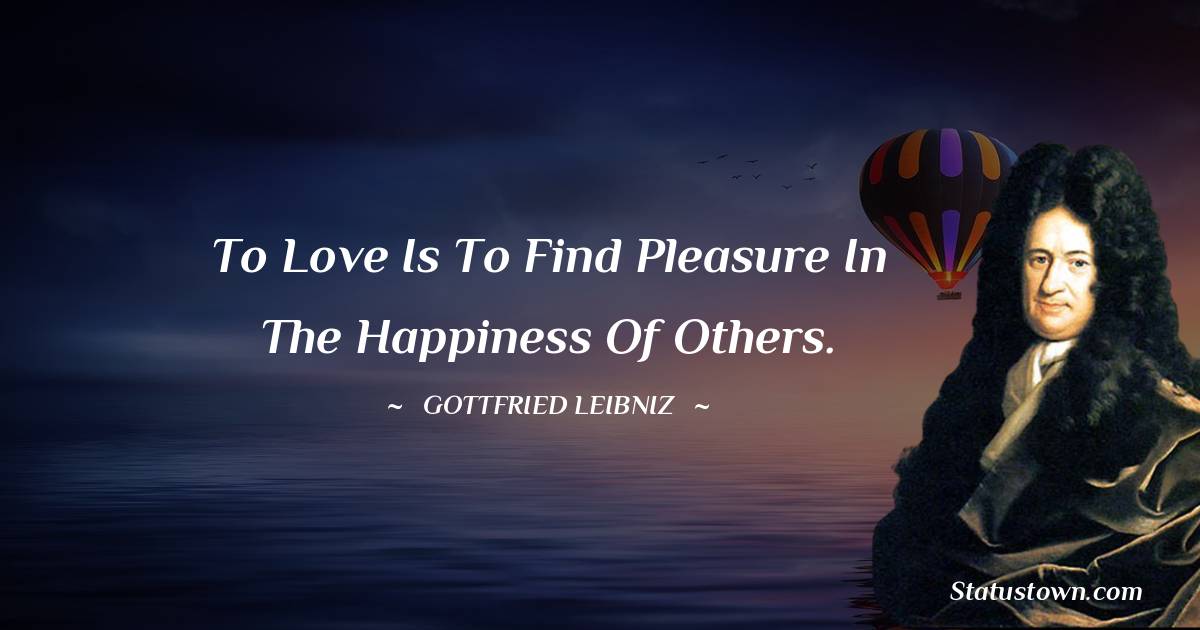 To love is to find pleasure in the happiness of others. - Gottfried Leibniz quotes