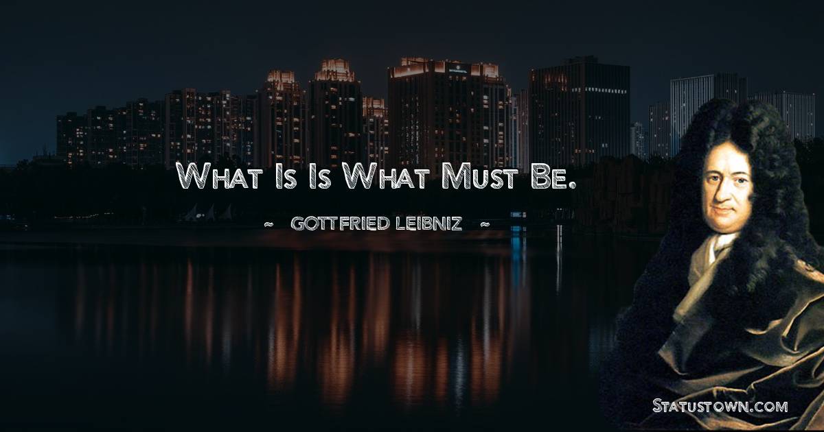 What is is what must be. - Gottfried Leibniz quotes