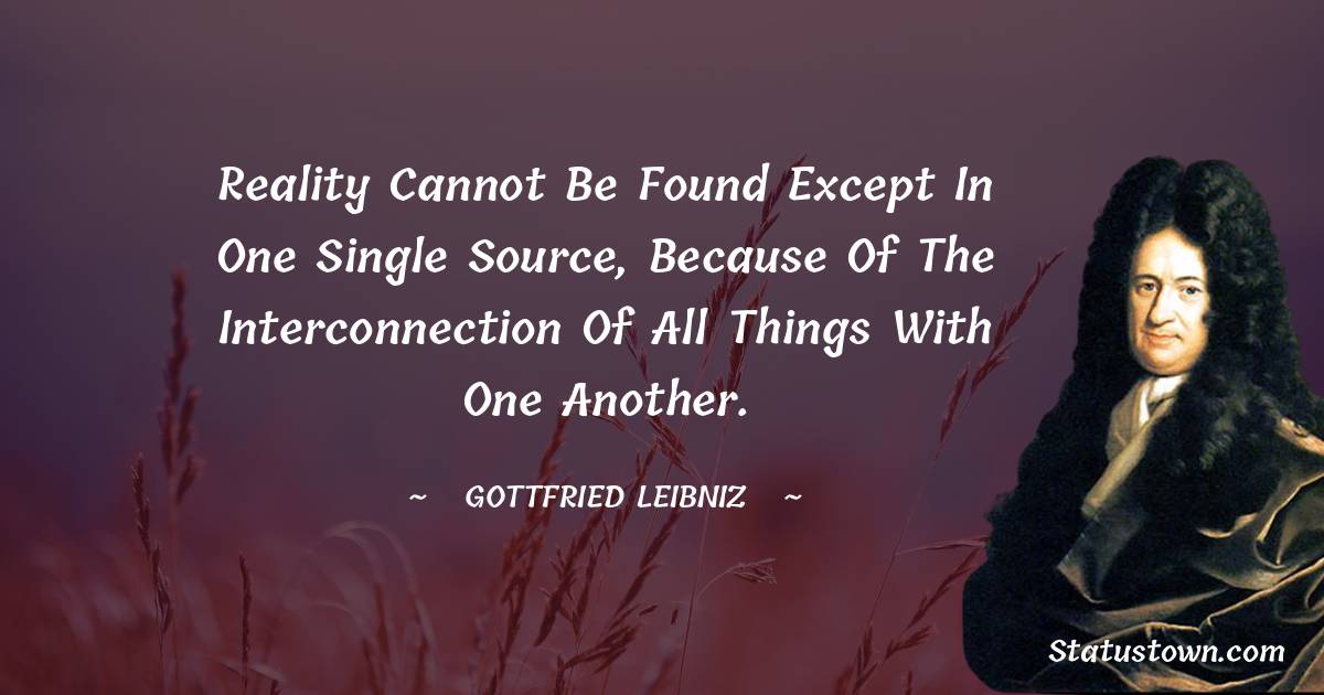 Reality cannot be found except in One single source, because of the interconnection of all things with one another. - Gottfried Leibniz quotes