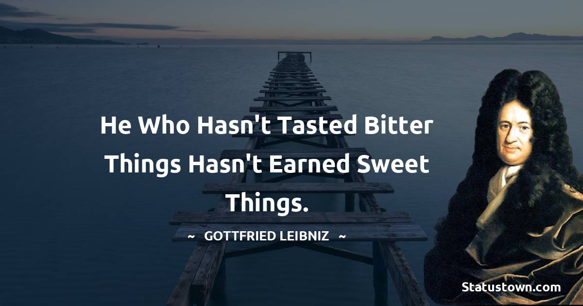 He who hasn't tasted bitter things hasn't earned sweet things. - Gottfried Leibniz quotes