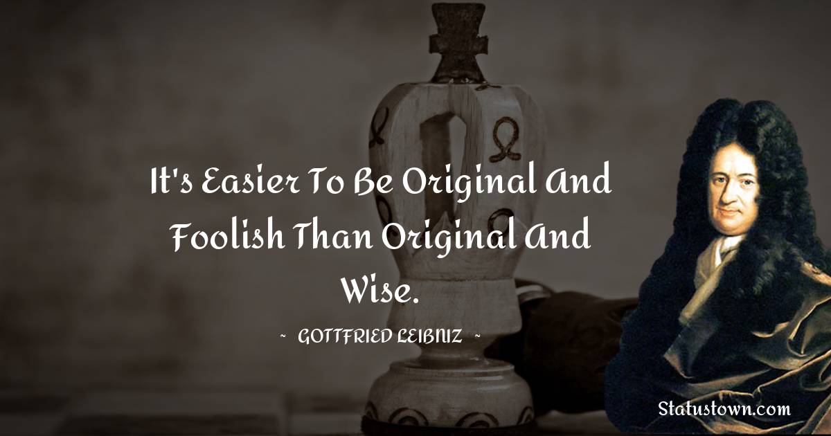 It's easier to be original and foolish than original and wise. - Gottfried Leibniz quotes