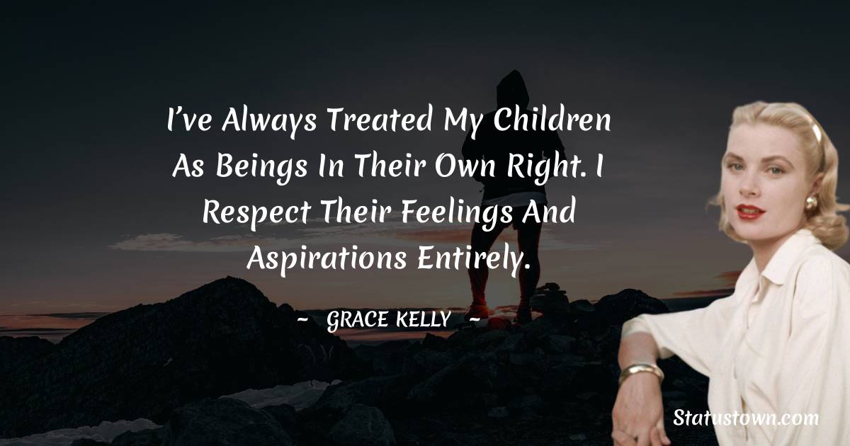 I’ve always treated my children as beings in their own right. I respect their feelings and aspirations entirely. - Grace Kelly quotes