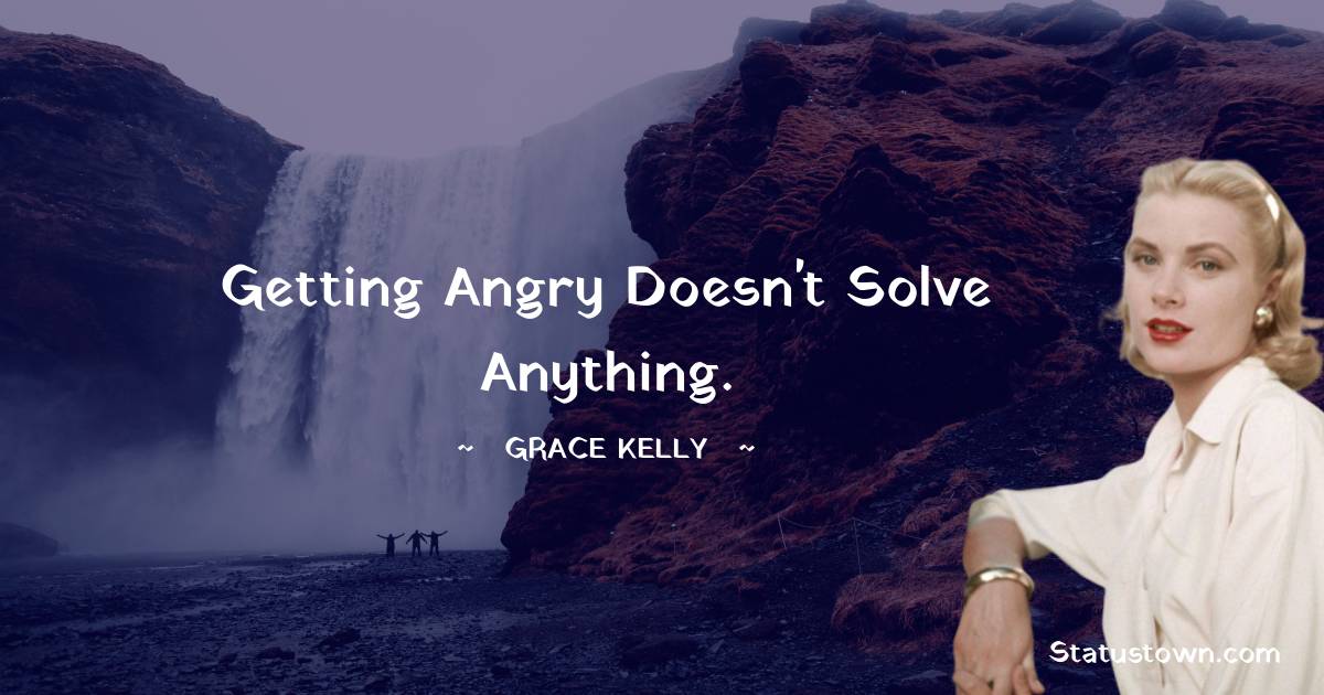 Getting angry doesn't solve anything. - Grace Kelly quotes