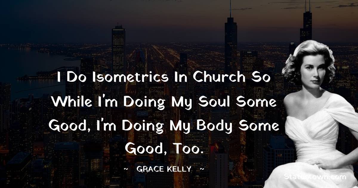 I do isometrics in church so while I'm doing my soul some good, I'm doing my body some good, too. - Grace Kelly quotes