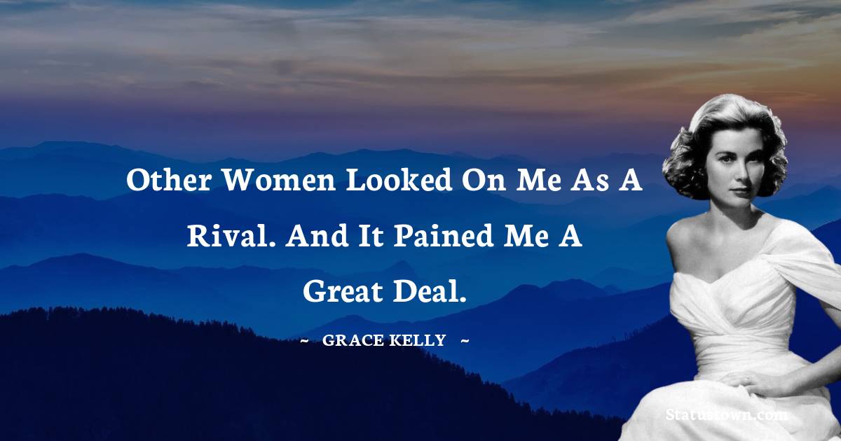 Other women looked on me as a rival. And it pained me a great deal. - Grace Kelly quotes