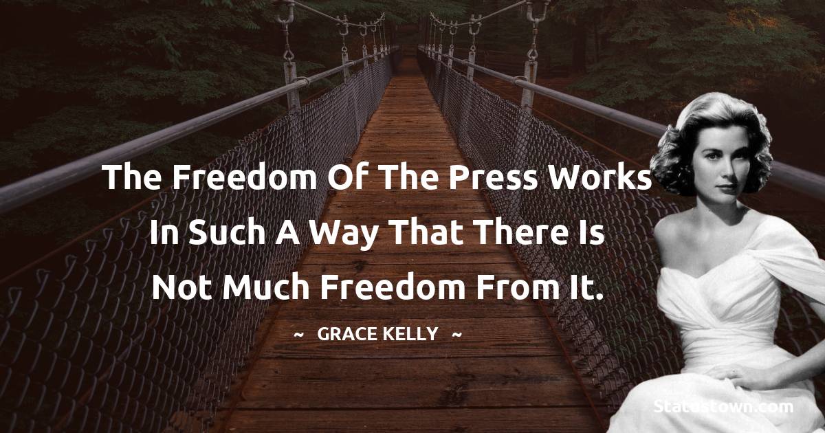 Grace Kelly Quotes - The freedom of the press works in such a way that there is not much freedom from it.