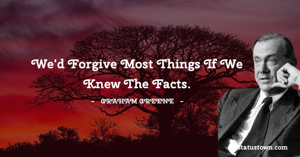 Graham Greene Quotes - We'd forgive most things if we knew the facts.