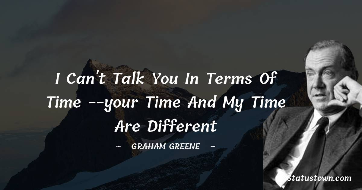 Graham Greene Quotes - I can't talk you in terms of time --your time and my time are different