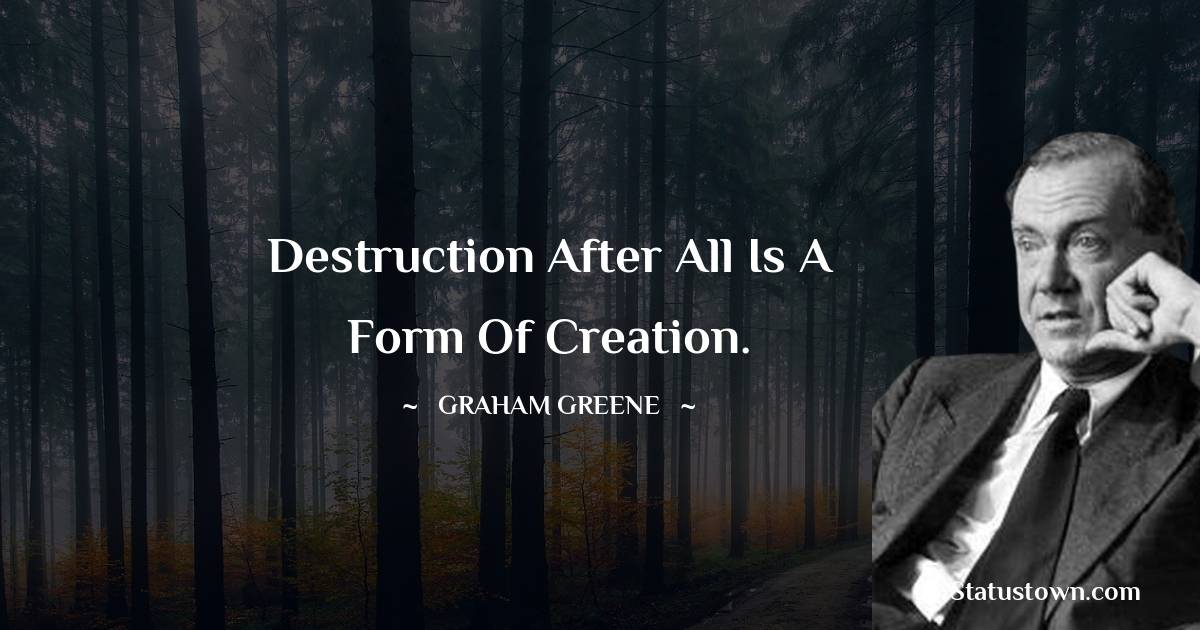 Graham Greene Quotes - Destruction after all is a form of creation.