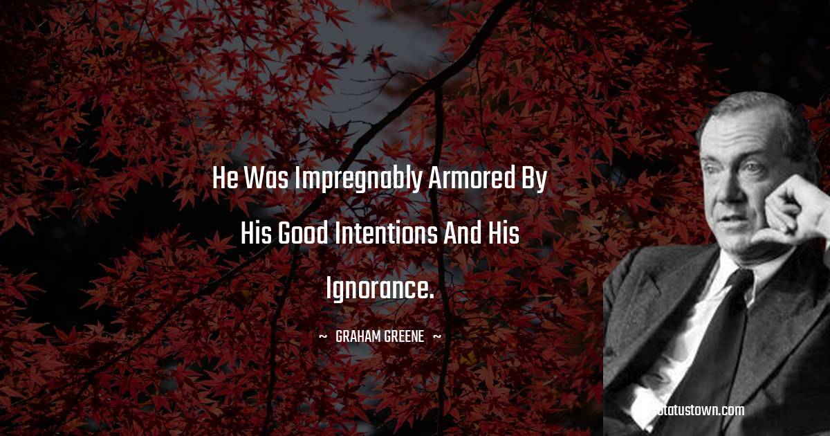 He was impregnably armored by his good intentions and his ignorance.