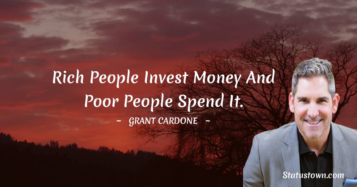 Rich people invest money and poor people spend it.