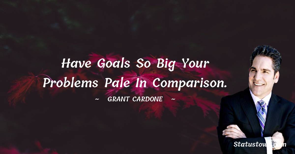 Grant Cardone Quotes - Have goals so big your problems pale in comparison.