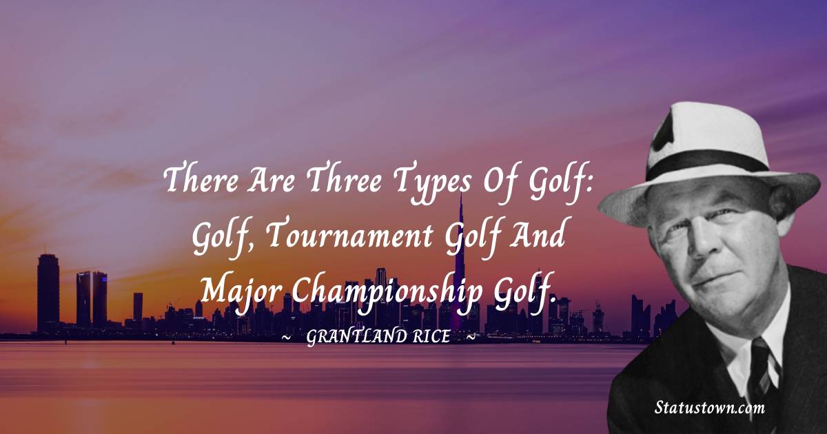 Grantland Rice Quotes - There are three types of golf: golf, tournament golf and Major championship golf.