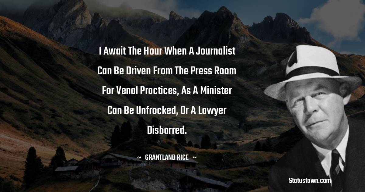 Grantland Rice Quotes - I await the hour when a journalist can be driven from the press room for venal practices, as a minister can be unfrocked, or a lawyer disbarred.